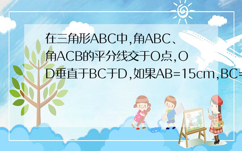 在三角形ABC中,角ABC、角ACB的平分线交于O点,OD垂直于BC于D,如果AB=15cm,BC=25CM,AC=20