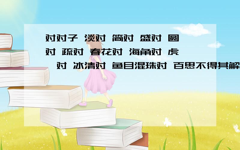 对对子 淡对 简对 盛对 圆对 疏对 春花对 海角对 虎踞对 冰清对 鱼目混珠对 百思不得其解对