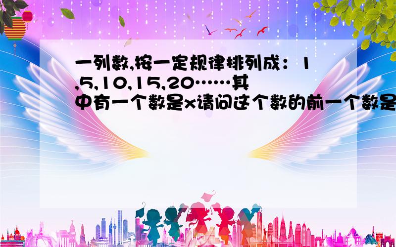 一列数,按一定规律排列成：1,5,10,15,20……其中有一个数是x请问这个数的前一个数是什么?后一个数呢?