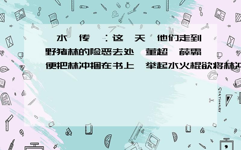 《水浒传》：这一天,他们走到野猪林的险恶去处,董超,薛霸便把林冲捆在书上,举起水火棍欲将林冲打死.