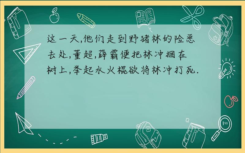 这一天,他们走到野猪林的险恶去处,董超,薛霸便把林冲捆在树上,举起水火棍欲将林冲打死.