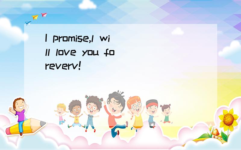 I promise,l will love you foreverv!