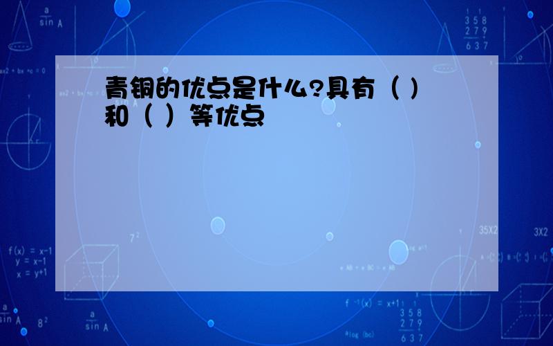 青铜的优点是什么?具有（ )和（ ）等优点