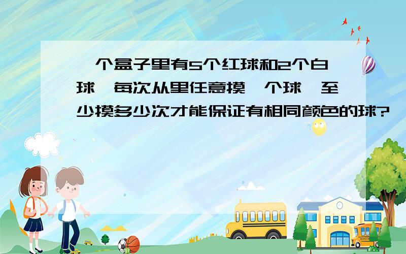 一个盒子里有5个红球和2个白球,每次从里任意摸一个球,至少摸多少次才能保证有相同颜色的球?