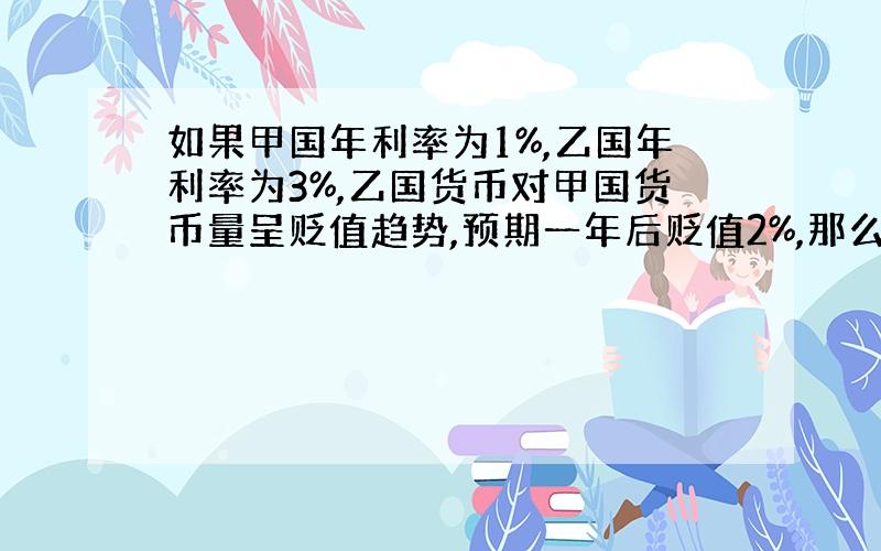 如果甲国年利率为1%,乙国年利率为3%,乙国货币对甲国货币量呈贬值趋势,预期一年后贬值2%,那么,在不考虑其他因素的条件