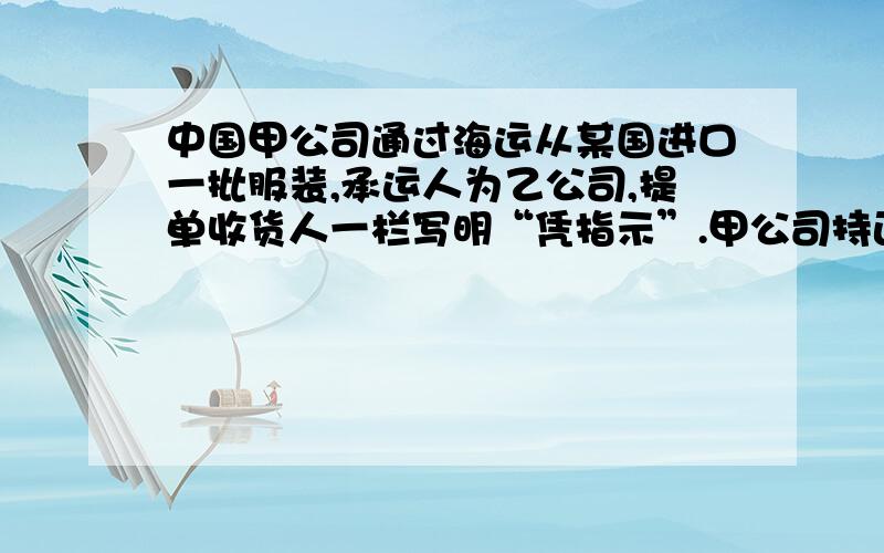 中国甲公司通过海运从某国进口一批服装,承运人为乙公司,提单收货人一栏写明“凭指示”.甲公司持正本提单到目的港提货时,发现