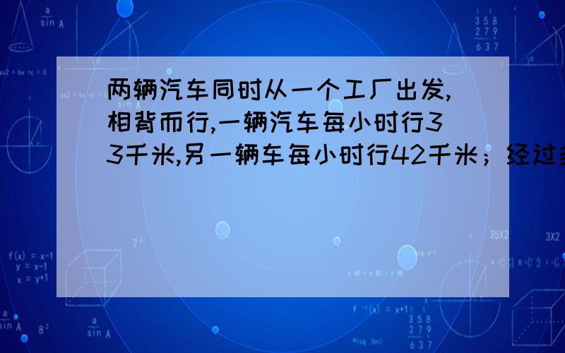 两辆汽车同时从一个工厂出发,相背而行,一辆汽车每小时行33千米,另一辆车每小时行42千米；经过多少小时