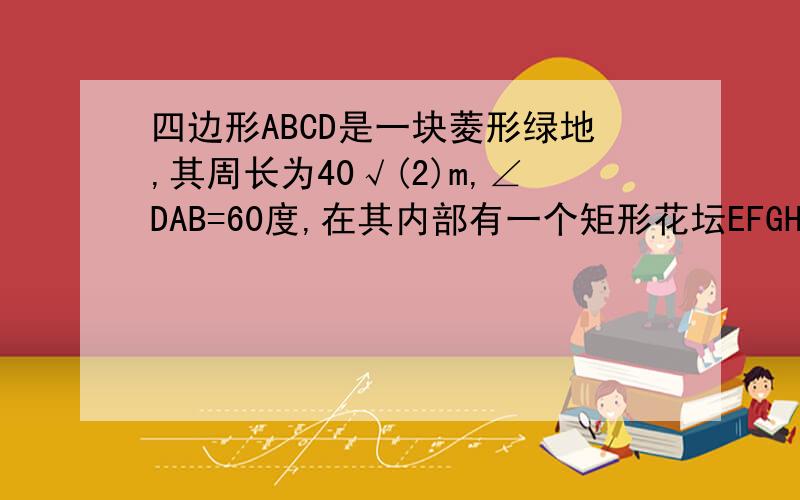 四边形ABCD是一块菱形绿地,其周长为40√(2)m,∠DAB=60度,在其内部有一个矩形花坛EFGH,其四个顶点恰好是