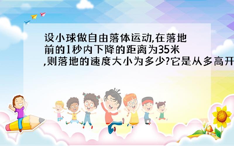 设小球做自由落体运动,在落地前的1秒内下降的距离为35米,则落地的速度大小为多少?它是从多高开始下落的?