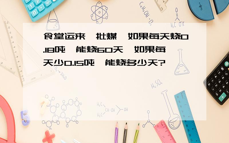 食堂运来一批煤,如果每天烧0.18吨,能烧60天,如果每天少0.15吨,能烧多少天?