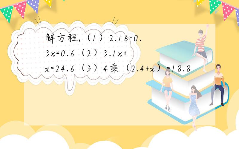 解方程,（1）2.16-0.3x=0.6（2）3.1x+x=24.6（3）4乘（2.4+x）=18.8