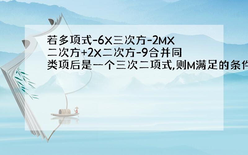 若多项式-6X三次方-2MX二次方+2X二次方-9合并同类项后是一个三次二项式,则M满足的条件是什么