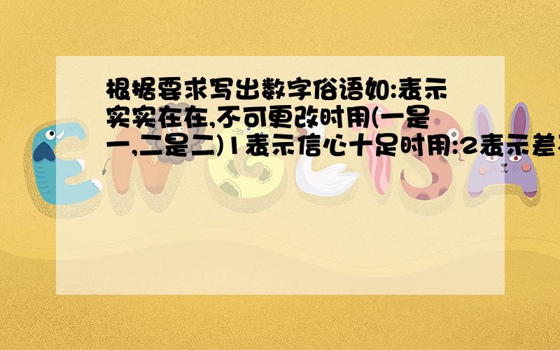 根据要求写出数字俗语如:表示实实在在,不可更改时用(一是一,二是二)1表示信心十足时用:2表示差不多时用:3表示归根到底