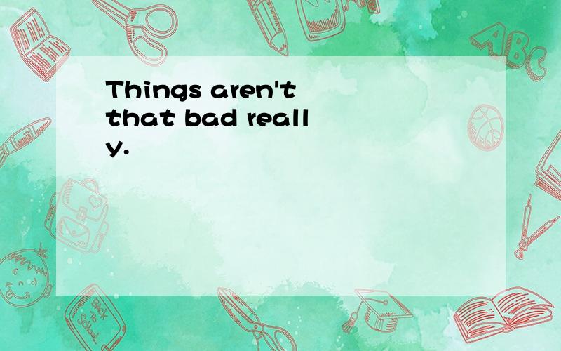 Things aren't that bad really.