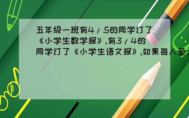 五年级一班有4/5的同学订了《小学生数学报》,有3/4的同学订了《小学生语文报》,如果每人至少订了其中的一种报纸,那么两