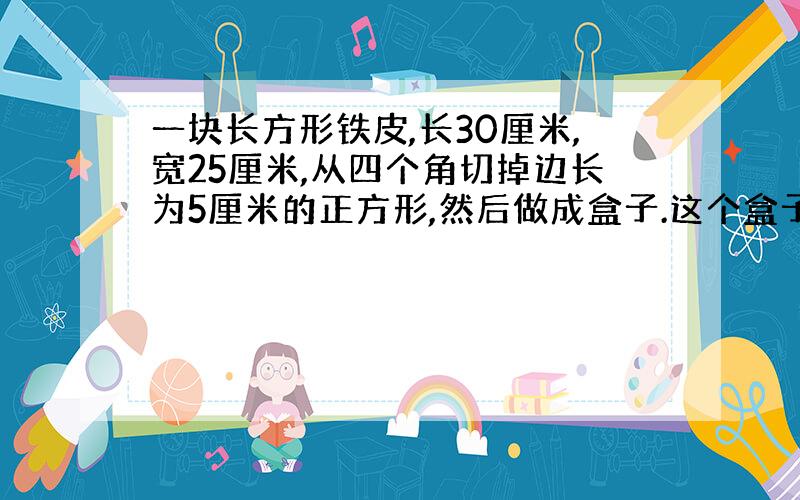 一块长方形铁皮,长30厘米,宽25厘米,从四个角切掉边长为5厘米的正方形,然后做成盒子.这个盒子的容积是多少毫升