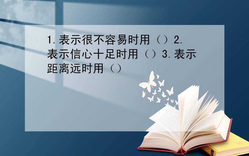 1.表示很不容易时用（）2.表示信心十足时用（）3.表示距离远时用（）