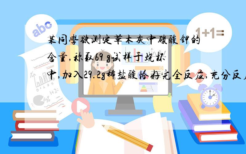 某同学欲测定草木灰中碳酸钾的含量,称取69 g试样于烧杯中,加入29.2g稀盐酸恰好完全反应,充分反应后,称得混合物的总