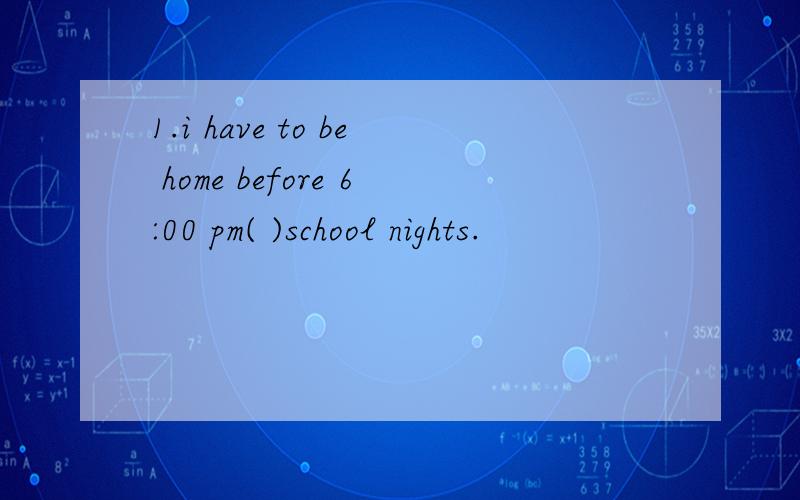 1.i have to be home before 6:00 pm( )school nights.