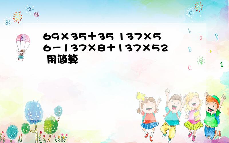 69×35＋35 137×56－137×8＋137×52 用简算