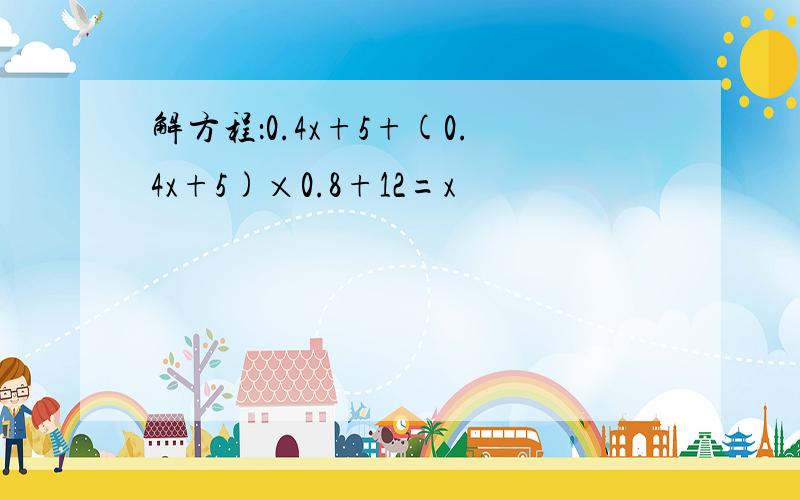 解方程：0.4x+5+(0.4x+5)×0.8+12=x