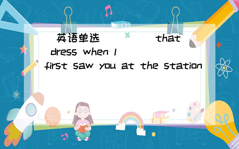 （英语单选）____that dress when l first saw you at the station