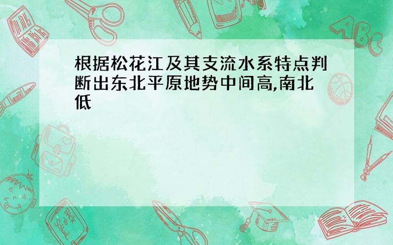 根据松花江及其支流水系特点判断出东北平原地势中间高,南北低