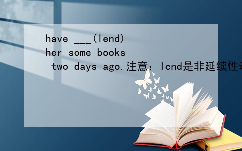 have ___(lend)her some books two days ago.注意：lend是非延续性动词