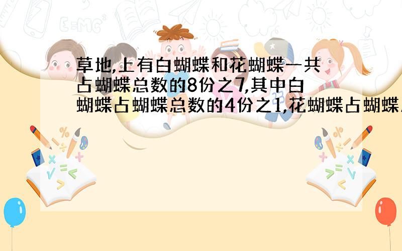 草地,上有白蝴蝶和花蝴蝶一共占蝴蝶总数的8份之7,其中白蝴蝶占蝴蝶总数的4份之1,花蝴蝶占蝴蝶总数的几分之几?