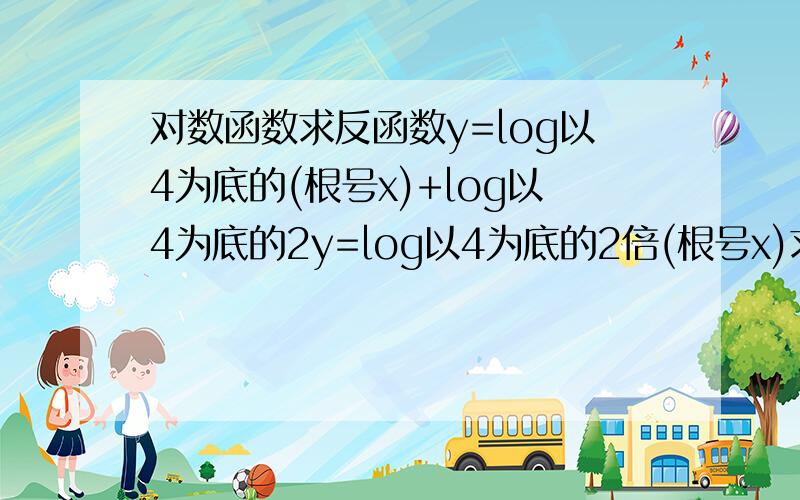 对数函数求反函数y=log以4为底的(根号x)+log以4为底的2y=log以4为底的2倍(根号x)求其反函数答案上是y