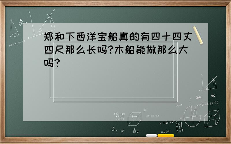 郑和下西洋宝船真的有四十四丈四尺那么长吗?木船能做那么大吗?