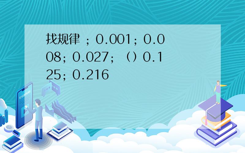 找规律 ；0.001；0.008；0.027；（）0.125；0.216