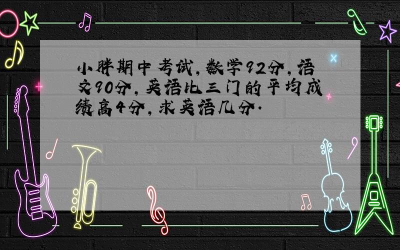 小胖期中考试,数学92分,语文90分,英语比三门的平均成绩高4分,求英语几分.