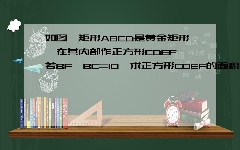 如图,矩形ABCD是黄金矩形,在其内部作正方形CDEF,若BF*BC=10,求正方形CDEF的面积