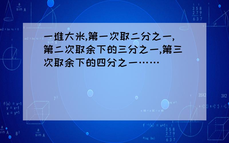 一堆大米,第一次取二分之一,第二次取余下的三分之一,第三次取余下的四分之一……