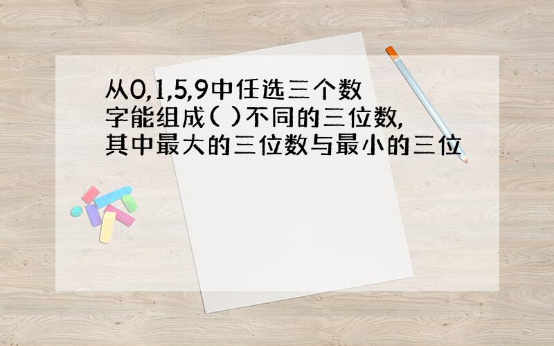 从0,1,5,9中任选三个数字能组成( )不同的三位数,其中最大的三位数与最小的三位