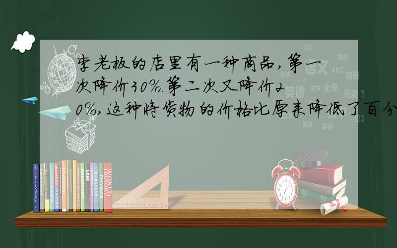 李老板的店里有一种商品,第一次降价30%.第二次又降价20%,这种将货物的价格比原来降低了百分之几?