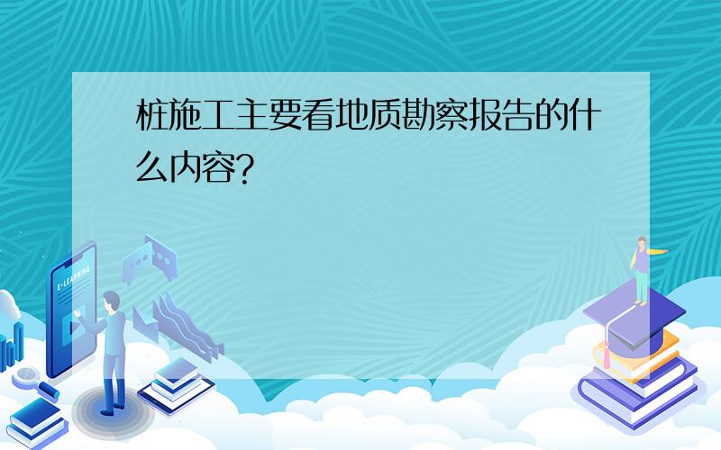 桩施工主要看地质勘察报告的什么内容?