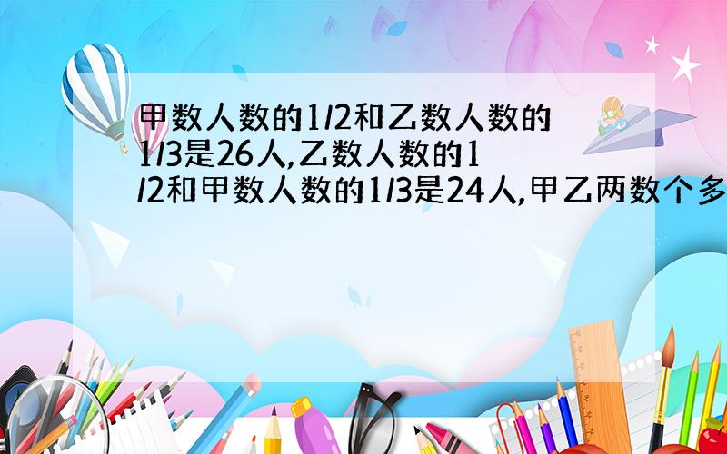 甲数人数的1/2和乙数人数的1/3是26人,乙数人数的1/2和甲数人数的1/3是24人,甲乙两数个多少人?