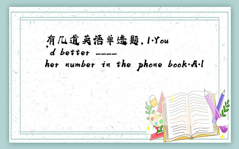 有几道英语单选题,1.You'd better ____her number in the phone book.A.l