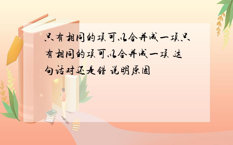 只有相同的项可以合并成一项只有相同的项可以合并成一项 这句话对还是错 说明原因