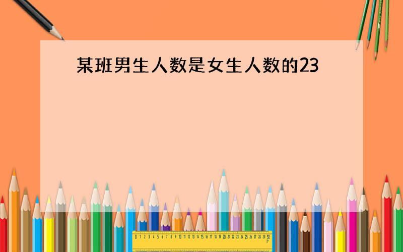 某班男生人数是女生人数的23