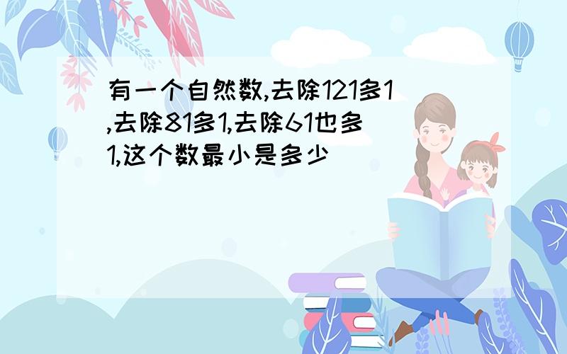 有一个自然数,去除121多1,去除81多1,去除61也多1,这个数最小是多少