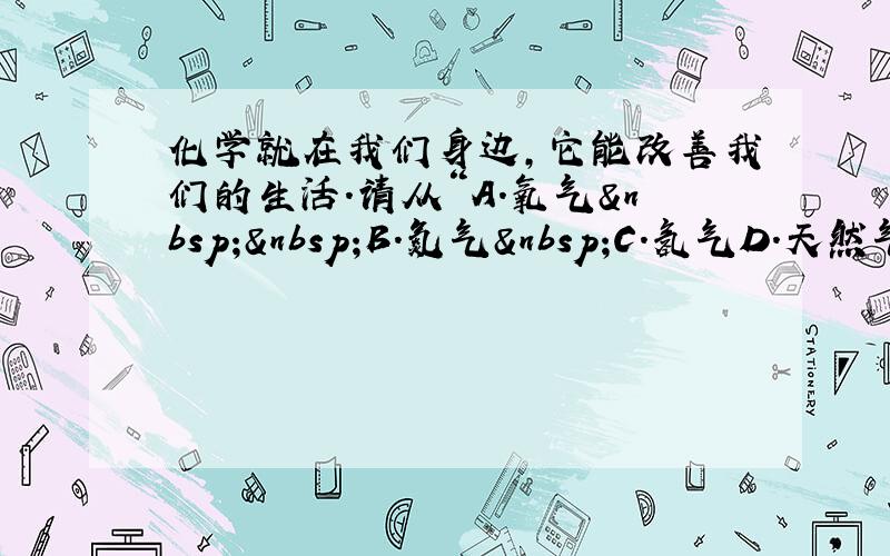 化学就在我们身边，它能改善我们的生活．请从“A．氧气  B．氮气 C．氢气D．天然气”中选