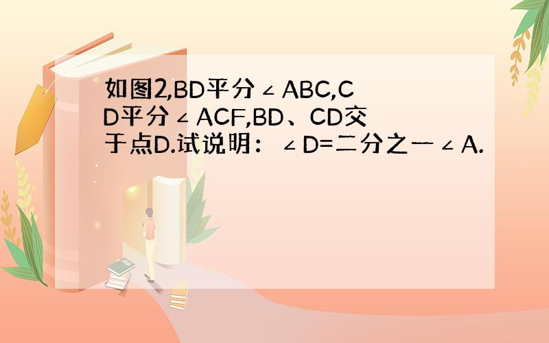 如图2,BD平分∠ABC,CD平分∠ACF,BD、CD交于点D.试说明：∠D=二分之一∠A.