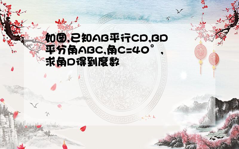 如图,已知AB平行CD,BD平分角ABC,角C=40°,求角D得到度数