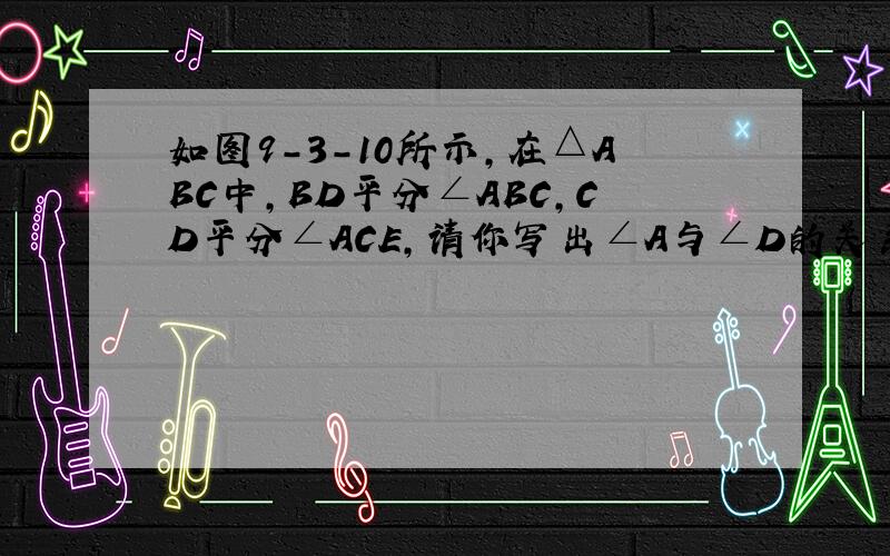 如图9-3-10所示,在△ABC中,BD平分∠ABC,CD平分∠ACE,请你写出∠A与∠D的关系：_________.