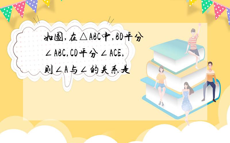 如图,在△ABC中,BD平分∠ABC,CD平分∠ACE,则∠A与∠的关系是