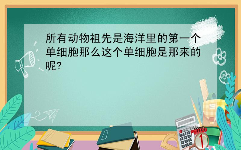 所有动物祖先是海洋里的第一个单细胞那么这个单细胞是那来的呢?