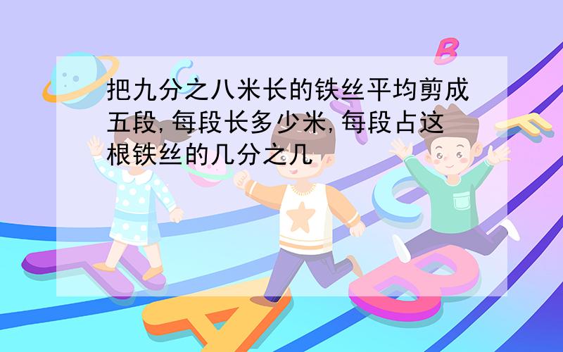 把九分之八米长的铁丝平均剪成五段,每段长多少米,每段占这根铁丝的几分之几